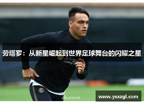 劳塔罗：从新星崛起到世界足球舞台的闪耀之星