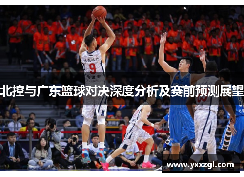 北控与广东篮球对决深度分析及赛前预测展望