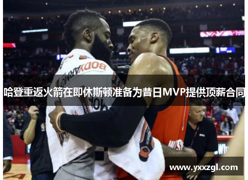 哈登重返火箭在即休斯顿准备为昔日MVP提供顶薪合同