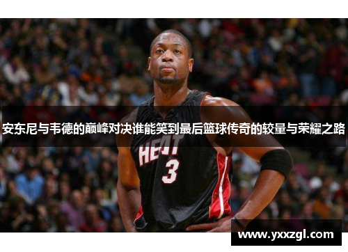 安东尼与韦德的巅峰对决谁能笑到最后篮球传奇的较量与荣耀之路
