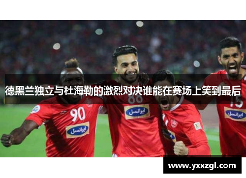 德黑兰独立与杜海勒的激烈对决谁能在赛场上笑到最后