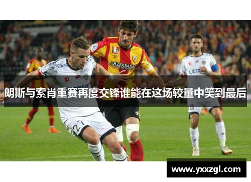 朗斯与索肖重赛再度交锋谁能在这场较量中笑到最后
