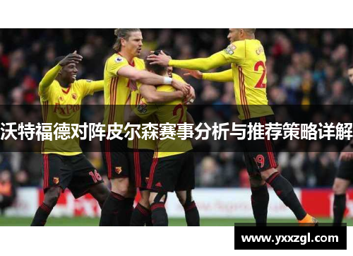 沃特福德对阵皮尔森赛事分析与推荐策略详解